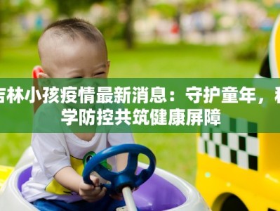 吉林小孩疫情最新消息：守护童年，科学防控共筑健康屏障