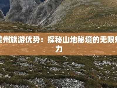 贵州旅游优势：探秘山地秘境的无限魅力