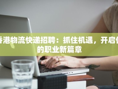 香港物流快递招聘：抓住机遇，开启你的职业新篇章