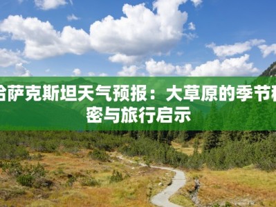 哈萨克斯坦天气预报：大草原的季节秘密与旅行启示