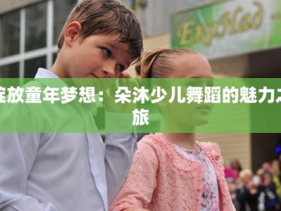 绽放童年梦想：朵沐少儿舞蹈的魅力之旅