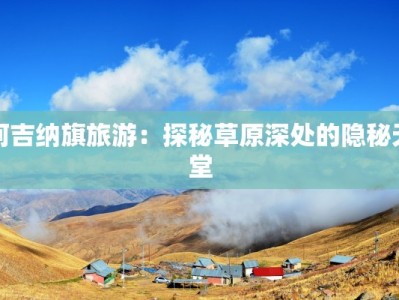 阿吉纳旗旅游：探秘草原深处的隐秘天堂