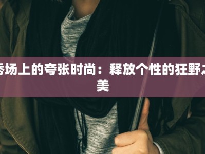 秀场上的夸张时尚：释放个性的狂野之美