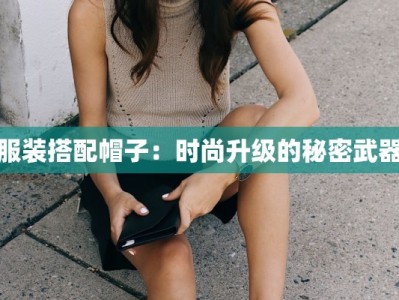 服装搭配帽子：时尚升级的秘密武器
