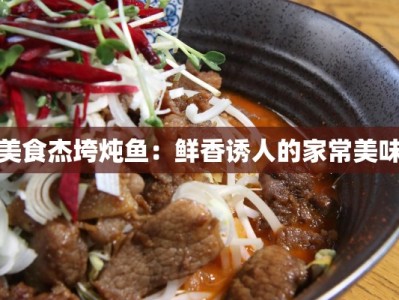 美食杰垮炖鱼：鲜香诱人的家常美味