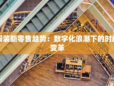 服装新零售趋势：数字化浪潮下的时尚变革