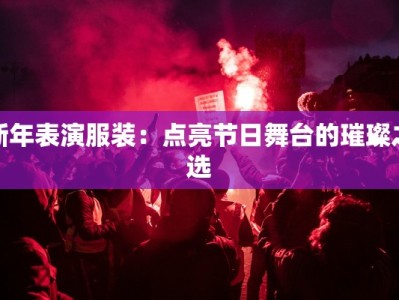 新年表演服装：点亮节日舞台的璀璨之选