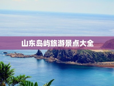 山东岛屿旅游景点大全