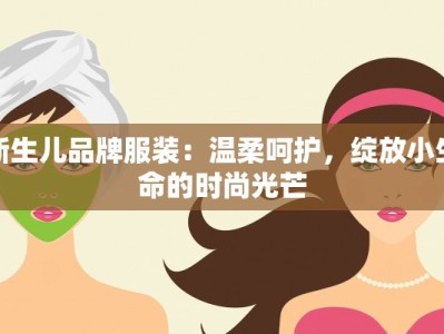 新生儿品牌服装：温柔呵护，绽放小生命的时尚光芒