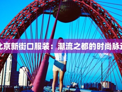 北京新街口服装：潮流之都的时尚脉动