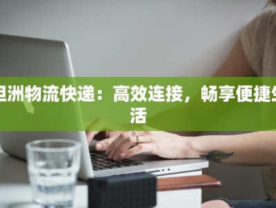 坦洲物流快递：高效连接，畅享便捷生活