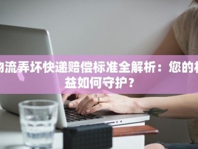 物流弄坏快递赔偿标准全解析：您的权益如何守护？
