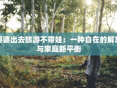 婆婆出去旅游不带娃：一种自在的解放与家庭新平衡