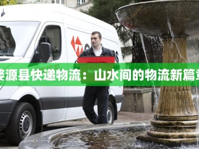 婺源县快递物流：山水间的物流新篇章