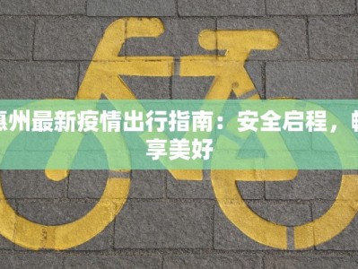 惠州最新疫情出行指南：安全启程，畅享美好